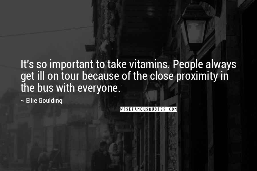 Ellie Goulding Quotes: It's so important to take vitamins. People always get ill on tour because of the close proximity in the bus with everyone.