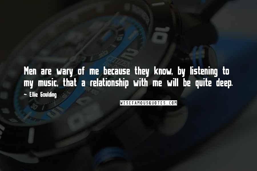 Ellie Goulding Quotes: Men are wary of me because they know, by listening to my music, that a relationship with me will be quite deep.