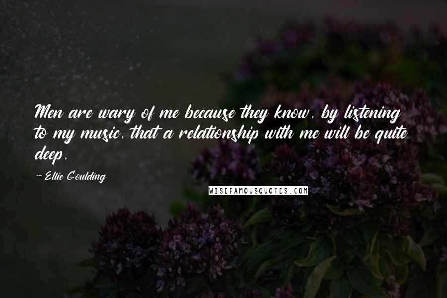 Ellie Goulding Quotes: Men are wary of me because they know, by listening to my music, that a relationship with me will be quite deep.