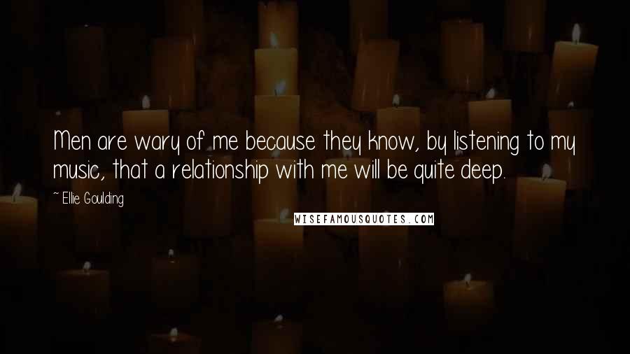 Ellie Goulding Quotes: Men are wary of me because they know, by listening to my music, that a relationship with me will be quite deep.