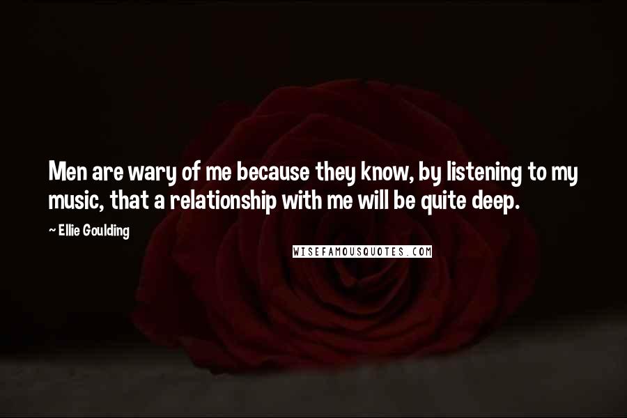 Ellie Goulding Quotes: Men are wary of me because they know, by listening to my music, that a relationship with me will be quite deep.