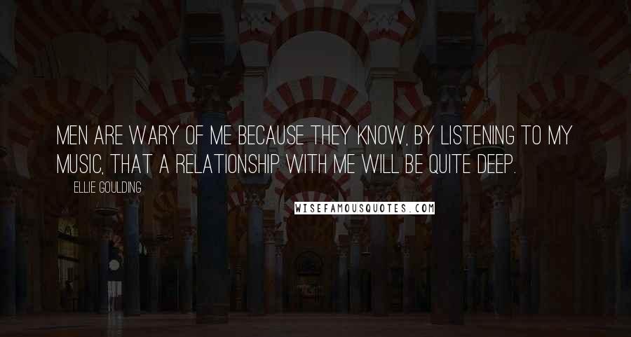 Ellie Goulding Quotes: Men are wary of me because they know, by listening to my music, that a relationship with me will be quite deep.