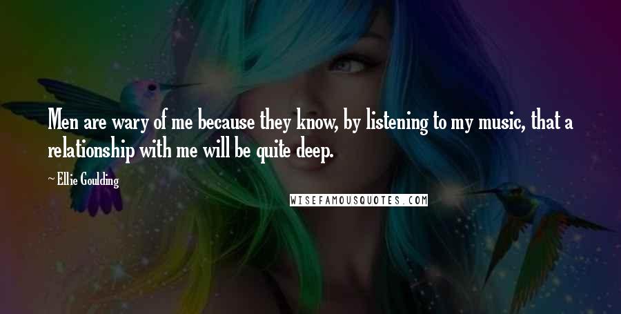 Ellie Goulding Quotes: Men are wary of me because they know, by listening to my music, that a relationship with me will be quite deep.