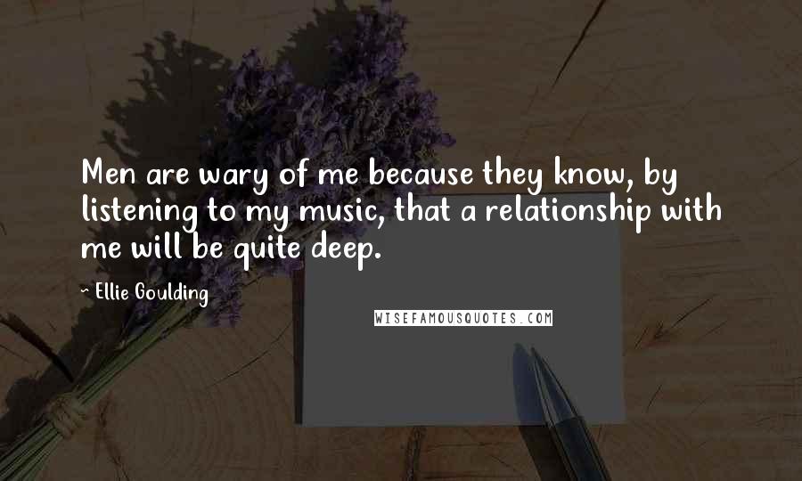 Ellie Goulding Quotes: Men are wary of me because they know, by listening to my music, that a relationship with me will be quite deep.