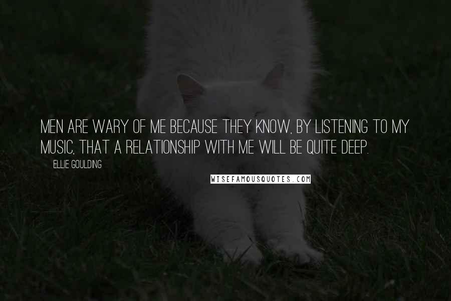 Ellie Goulding Quotes: Men are wary of me because they know, by listening to my music, that a relationship with me will be quite deep.