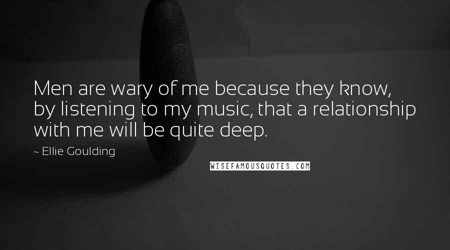 Ellie Goulding Quotes: Men are wary of me because they know, by listening to my music, that a relationship with me will be quite deep.