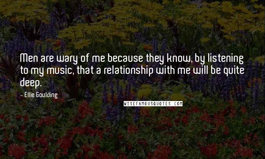 Ellie Goulding Quotes: Men are wary of me because they know, by listening to my music, that a relationship with me will be quite deep.