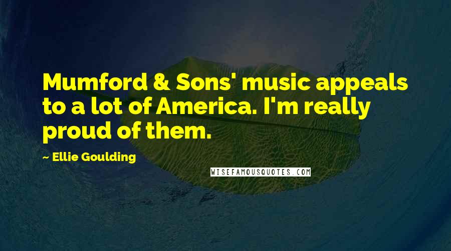 Ellie Goulding Quotes: Mumford & Sons' music appeals to a lot of America. I'm really proud of them.