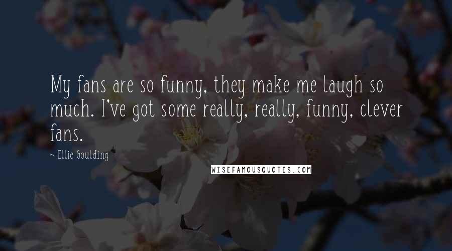 Ellie Goulding Quotes: My fans are so funny, they make me laugh so much. I've got some really, really, funny, clever fans.