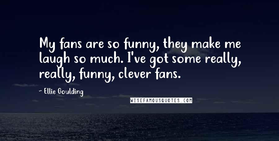 Ellie Goulding Quotes: My fans are so funny, they make me laugh so much. I've got some really, really, funny, clever fans.