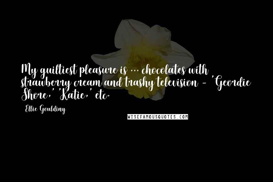 Ellie Goulding Quotes: My guiltiest pleasure is ... chocolates with strawberry cream and trashy television - 'Geordie Shore,' 'Katie,' etc.