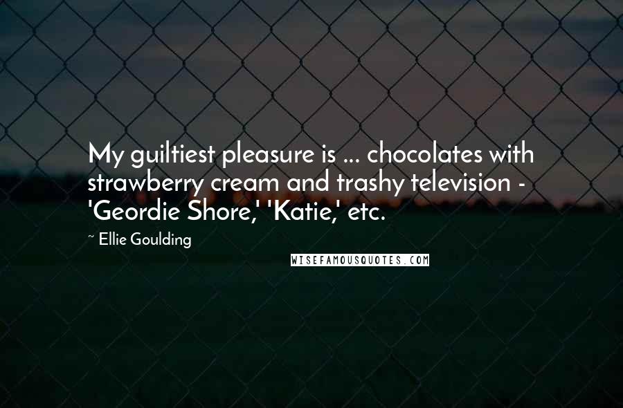 Ellie Goulding Quotes: My guiltiest pleasure is ... chocolates with strawberry cream and trashy television - 'Geordie Shore,' 'Katie,' etc.