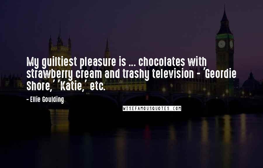 Ellie Goulding Quotes: My guiltiest pleasure is ... chocolates with strawberry cream and trashy television - 'Geordie Shore,' 'Katie,' etc.