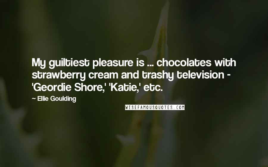 Ellie Goulding Quotes: My guiltiest pleasure is ... chocolates with strawberry cream and trashy television - 'Geordie Shore,' 'Katie,' etc.