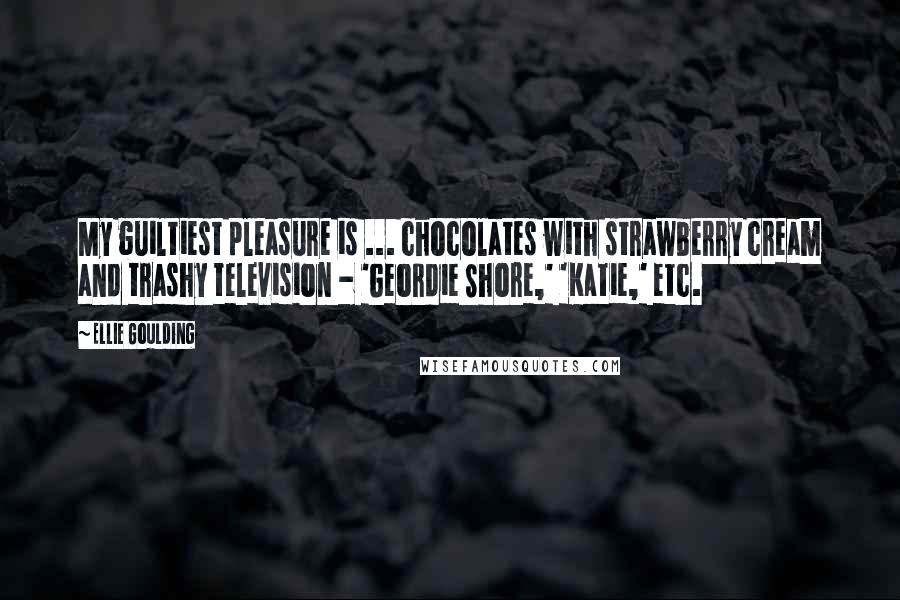 Ellie Goulding Quotes: My guiltiest pleasure is ... chocolates with strawberry cream and trashy television - 'Geordie Shore,' 'Katie,' etc.