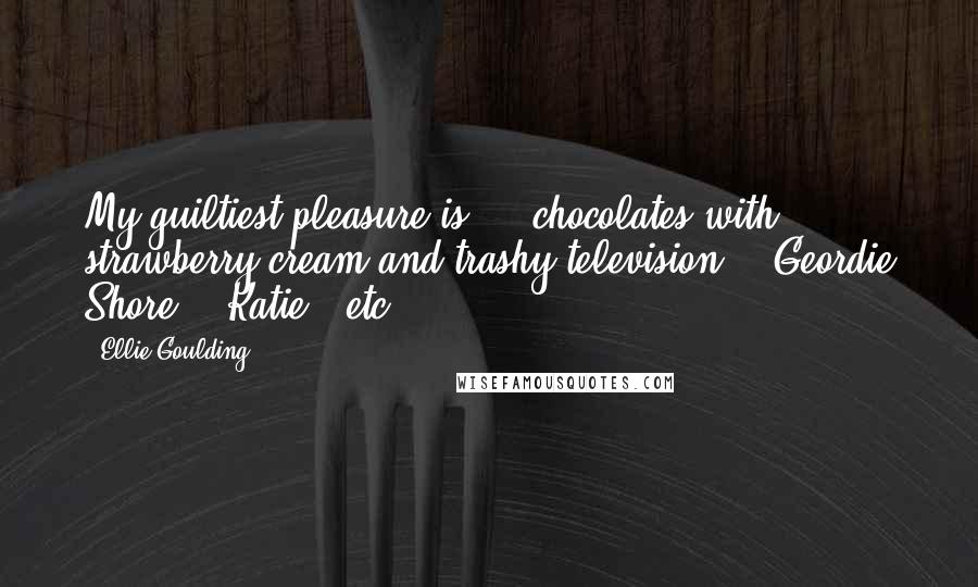 Ellie Goulding Quotes: My guiltiest pleasure is ... chocolates with strawberry cream and trashy television - 'Geordie Shore,' 'Katie,' etc.