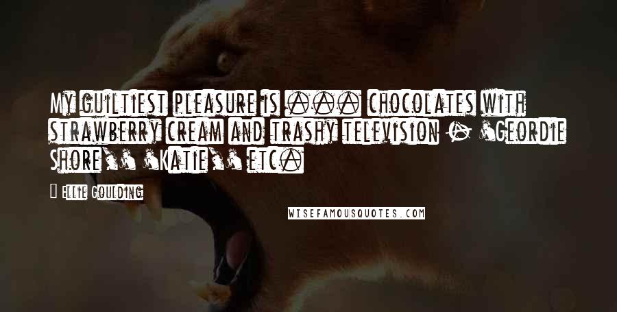 Ellie Goulding Quotes: My guiltiest pleasure is ... chocolates with strawberry cream and trashy television - 'Geordie Shore,' 'Katie,' etc.