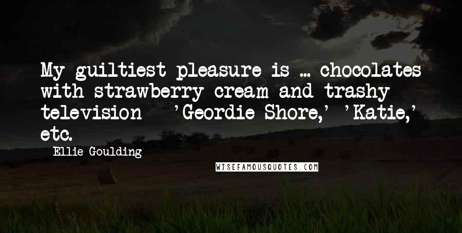 Ellie Goulding Quotes: My guiltiest pleasure is ... chocolates with strawberry cream and trashy television - 'Geordie Shore,' 'Katie,' etc.