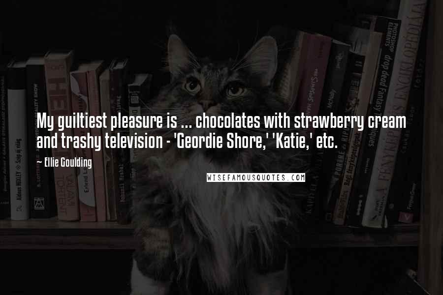 Ellie Goulding Quotes: My guiltiest pleasure is ... chocolates with strawberry cream and trashy television - 'Geordie Shore,' 'Katie,' etc.