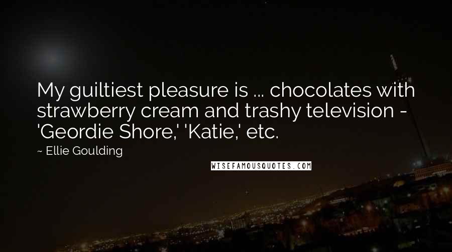 Ellie Goulding Quotes: My guiltiest pleasure is ... chocolates with strawberry cream and trashy television - 'Geordie Shore,' 'Katie,' etc.
