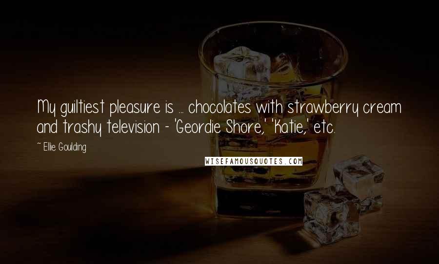 Ellie Goulding Quotes: My guiltiest pleasure is ... chocolates with strawberry cream and trashy television - 'Geordie Shore,' 'Katie,' etc.