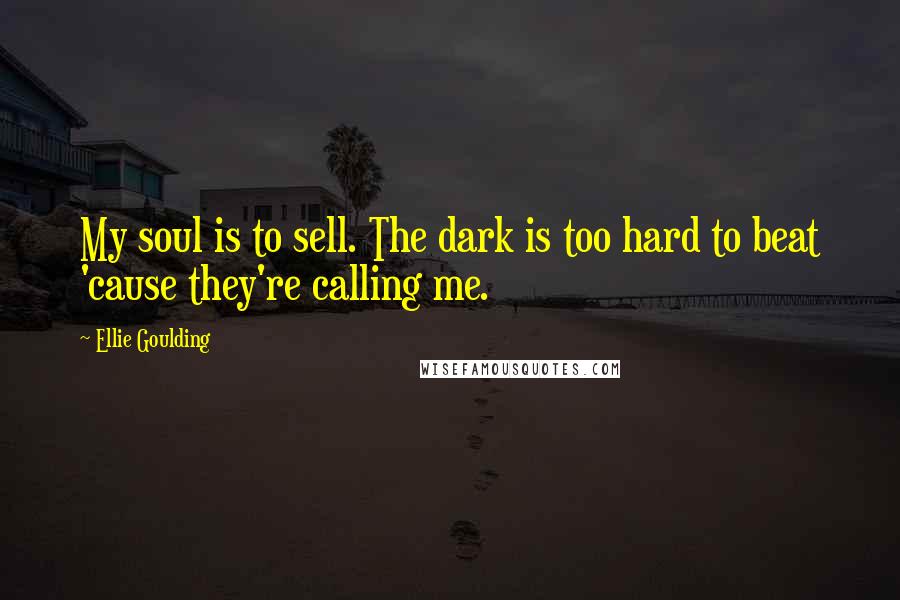 Ellie Goulding Quotes: My soul is to sell. The dark is too hard to beat 'cause they're calling me.