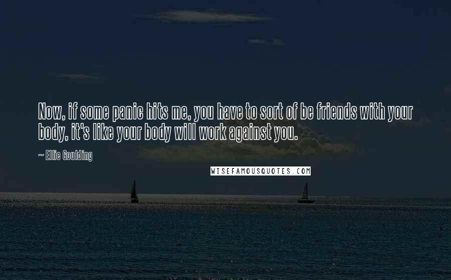 Ellie Goulding Quotes: Now, if some panic hits me, you have to sort of be friends with your body, it's like your body will work against you.