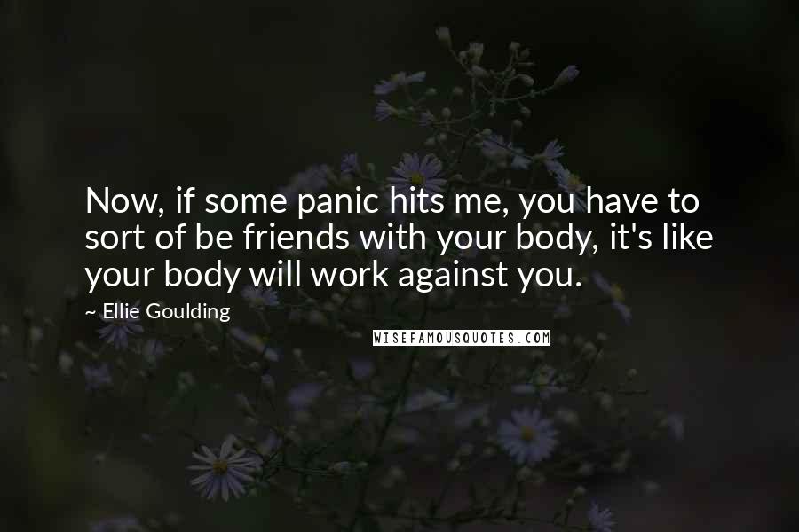 Ellie Goulding Quotes: Now, if some panic hits me, you have to sort of be friends with your body, it's like your body will work against you.