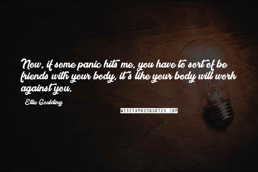 Ellie Goulding Quotes: Now, if some panic hits me, you have to sort of be friends with your body, it's like your body will work against you.