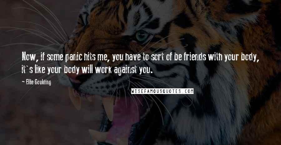 Ellie Goulding Quotes: Now, if some panic hits me, you have to sort of be friends with your body, it's like your body will work against you.