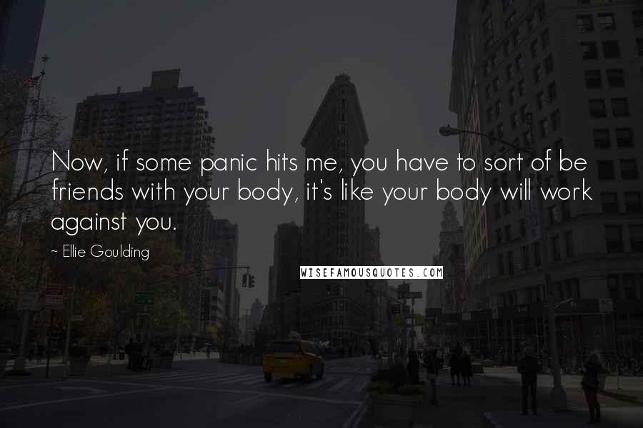 Ellie Goulding Quotes: Now, if some panic hits me, you have to sort of be friends with your body, it's like your body will work against you.