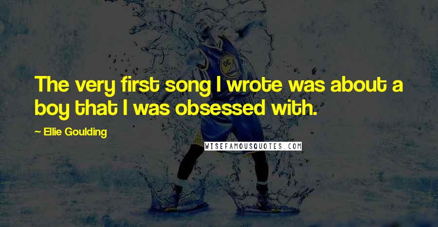 Ellie Goulding Quotes: The very first song I wrote was about a boy that I was obsessed with.