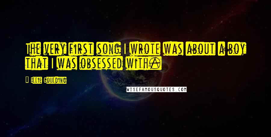 Ellie Goulding Quotes: The very first song I wrote was about a boy that I was obsessed with.