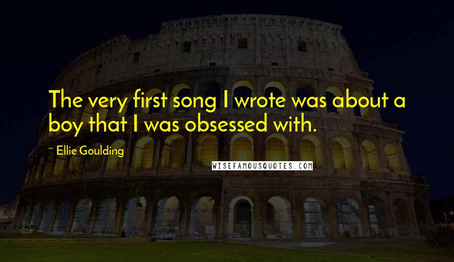 Ellie Goulding Quotes: The very first song I wrote was about a boy that I was obsessed with.