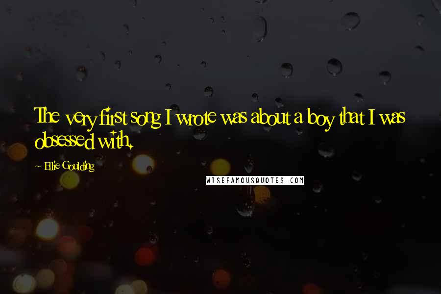 Ellie Goulding Quotes: The very first song I wrote was about a boy that I was obsessed with.