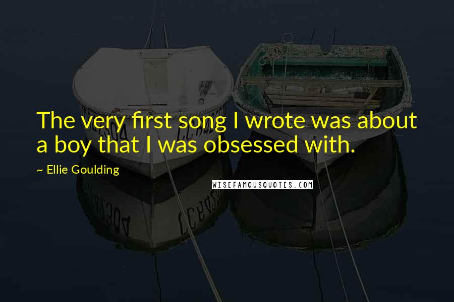 Ellie Goulding Quotes: The very first song I wrote was about a boy that I was obsessed with.