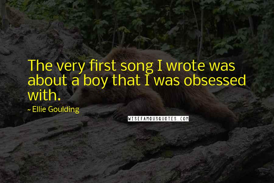 Ellie Goulding Quotes: The very first song I wrote was about a boy that I was obsessed with.