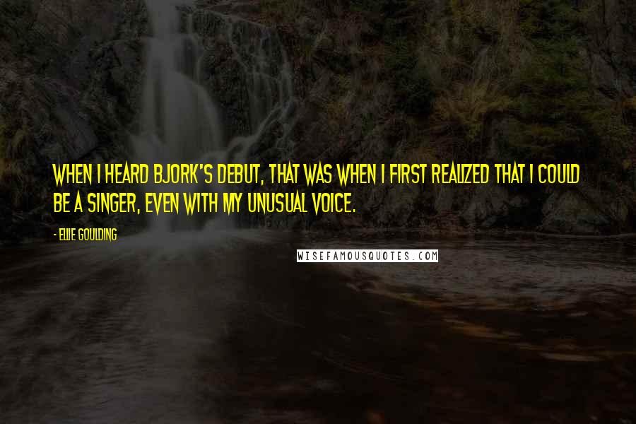 Ellie Goulding Quotes: When I heard Bjork's debut, that was when I first realized that I could be a singer, even with my unusual voice.