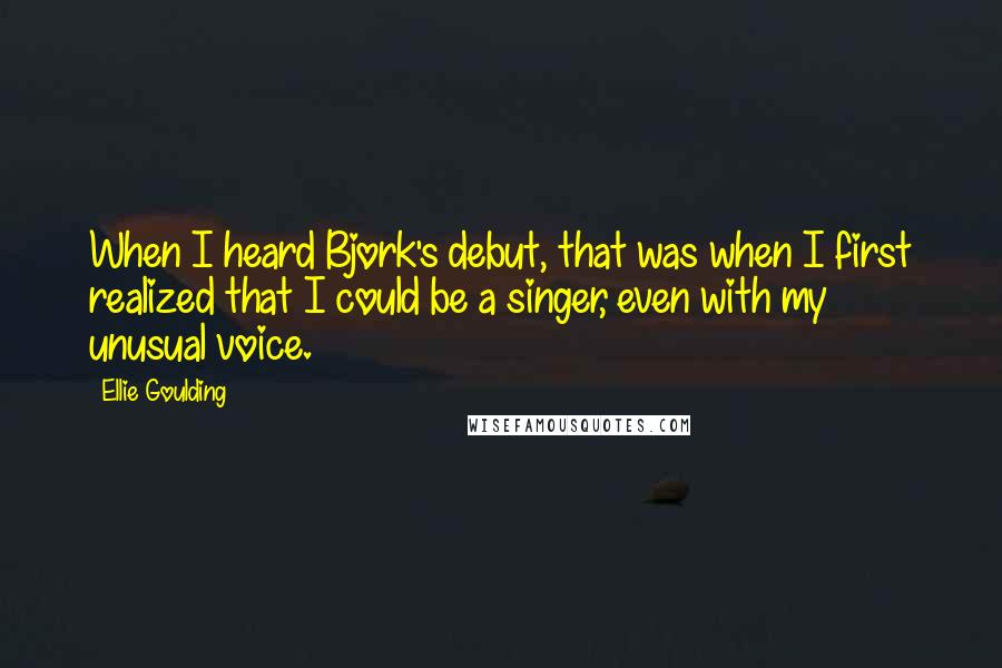 Ellie Goulding Quotes: When I heard Bjork's debut, that was when I first realized that I could be a singer, even with my unusual voice.