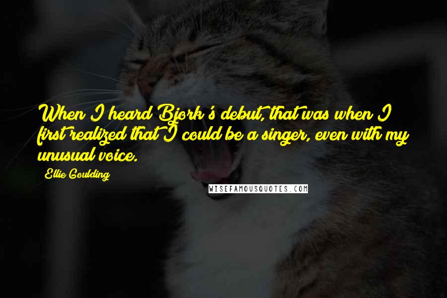 Ellie Goulding Quotes: When I heard Bjork's debut, that was when I first realized that I could be a singer, even with my unusual voice.