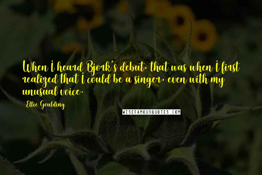 Ellie Goulding Quotes: When I heard Bjork's debut, that was when I first realized that I could be a singer, even with my unusual voice.