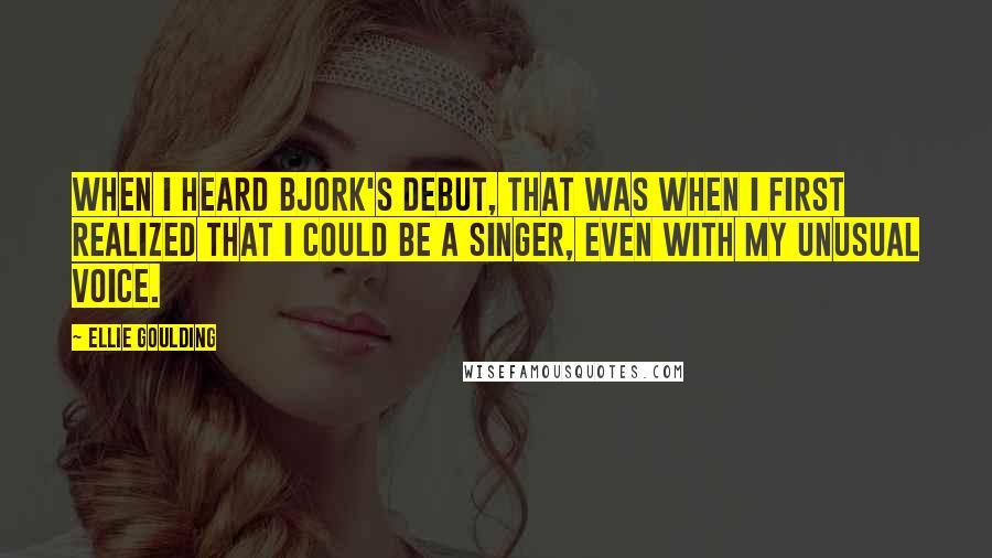 Ellie Goulding Quotes: When I heard Bjork's debut, that was when I first realized that I could be a singer, even with my unusual voice.