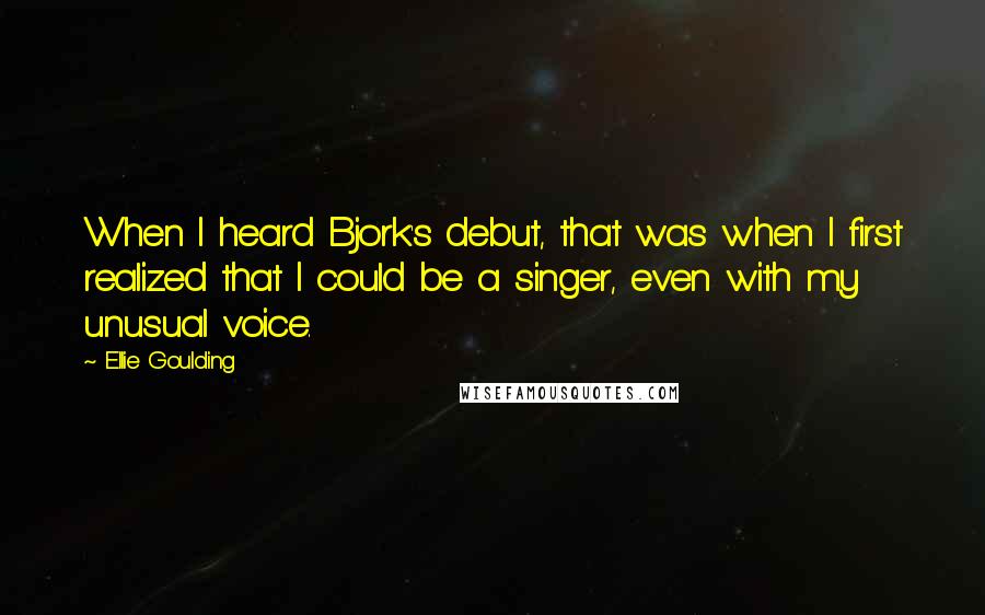 Ellie Goulding Quotes: When I heard Bjork's debut, that was when I first realized that I could be a singer, even with my unusual voice.