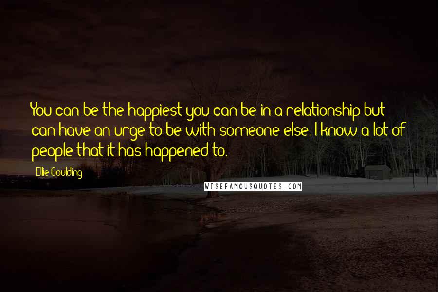 Ellie Goulding Quotes: You can be the happiest you can be in a relationship but can have an urge to be with someone else. I know a lot of people that it has happened to.