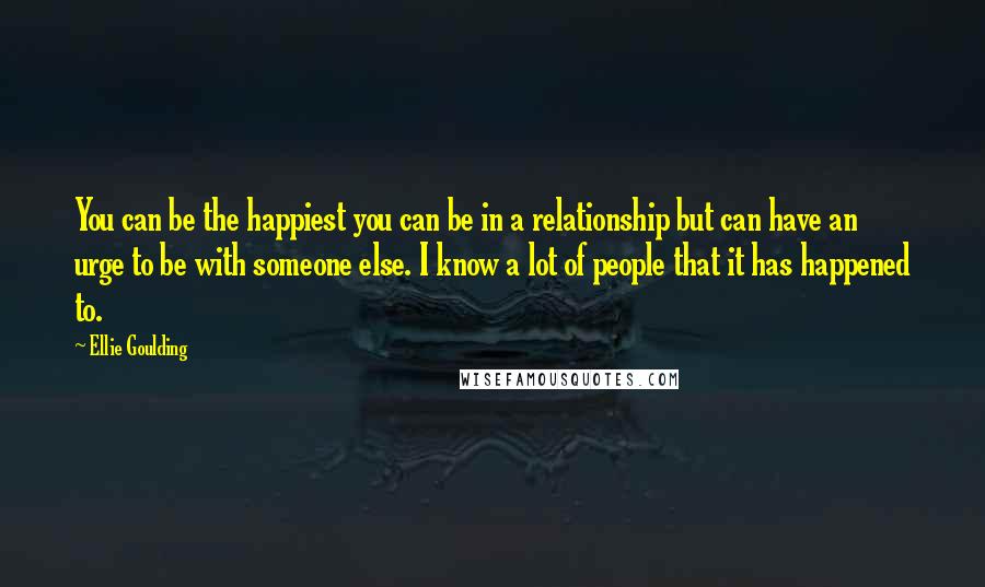 Ellie Goulding Quotes: You can be the happiest you can be in a relationship but can have an urge to be with someone else. I know a lot of people that it has happened to.