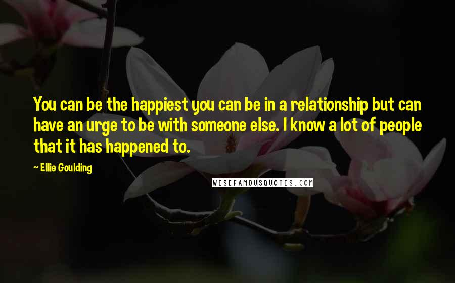 Ellie Goulding Quotes: You can be the happiest you can be in a relationship but can have an urge to be with someone else. I know a lot of people that it has happened to.