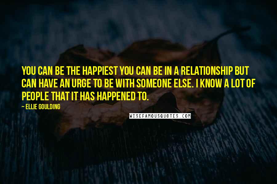 Ellie Goulding Quotes: You can be the happiest you can be in a relationship but can have an urge to be with someone else. I know a lot of people that it has happened to.