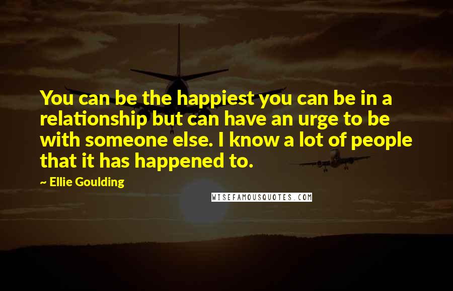 Ellie Goulding Quotes: You can be the happiest you can be in a relationship but can have an urge to be with someone else. I know a lot of people that it has happened to.