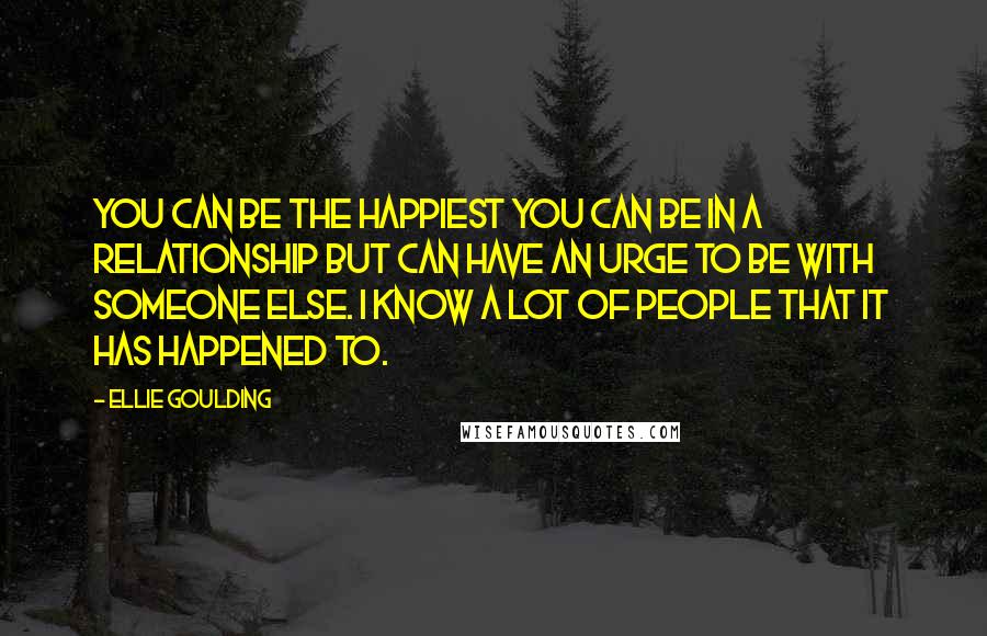 Ellie Goulding Quotes: You can be the happiest you can be in a relationship but can have an urge to be with someone else. I know a lot of people that it has happened to.