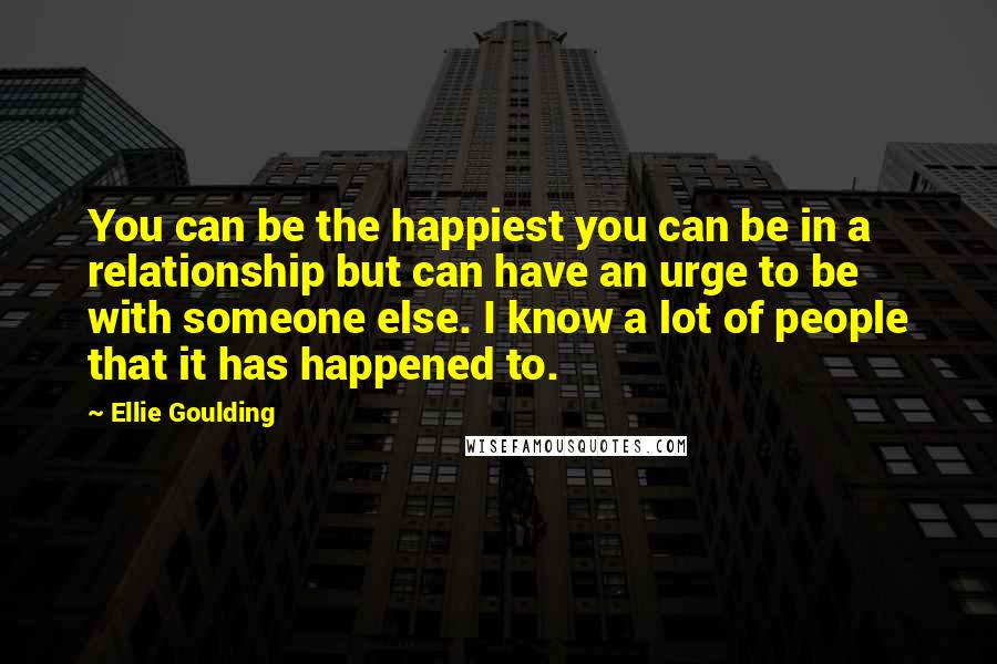 Ellie Goulding Quotes: You can be the happiest you can be in a relationship but can have an urge to be with someone else. I know a lot of people that it has happened to.